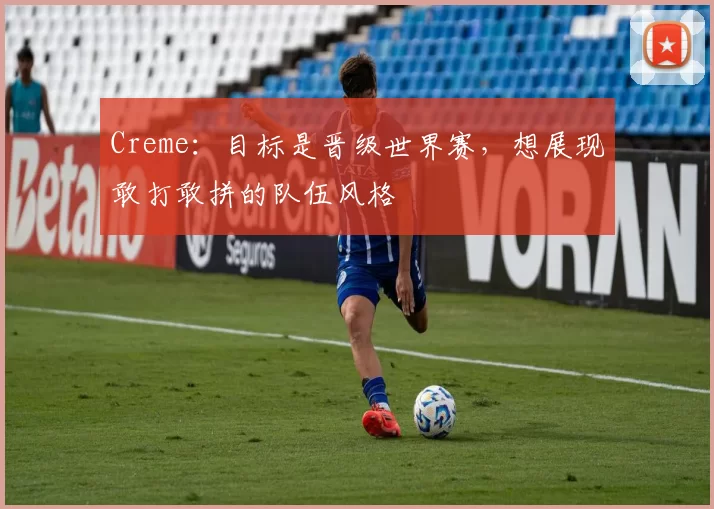 Creme：目标是晋级世界赛，想展现敢打敢拼的队伍风格