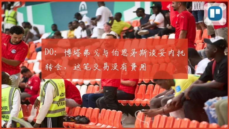 DO：博塔弗戈与伯恩茅斯谈妥内托转会，这笔交易没有费用