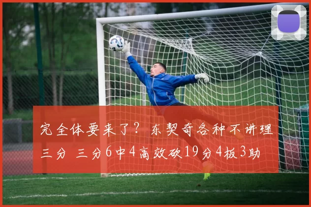 完全体要来了？东契奇各种不讲理三分 三分6中4高效砍19分4板3助