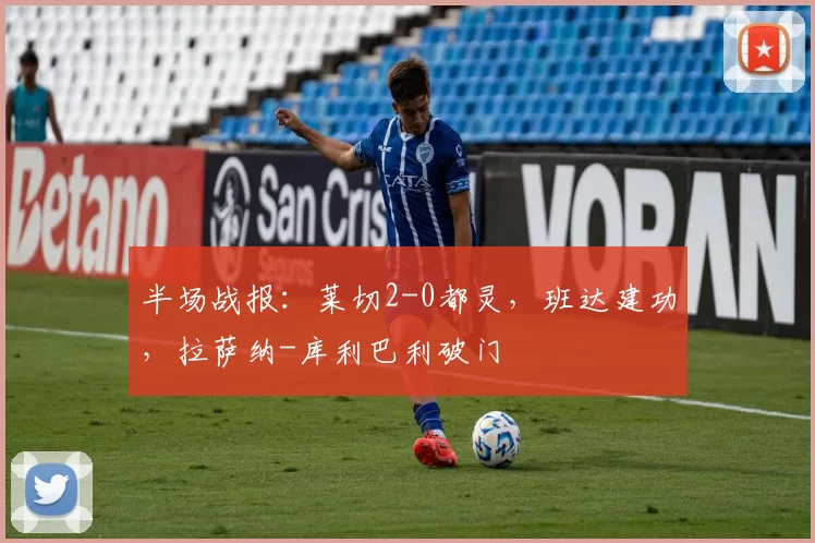 半场战报：莱切2-0都灵，班达建功，拉萨纳-库利巴利破门